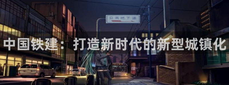 和记 官网：中国铁建：打造新时代的新型城镇化