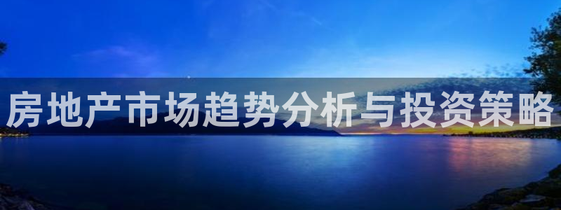 和记官网进入：房地产市场趋势分析与投资策略