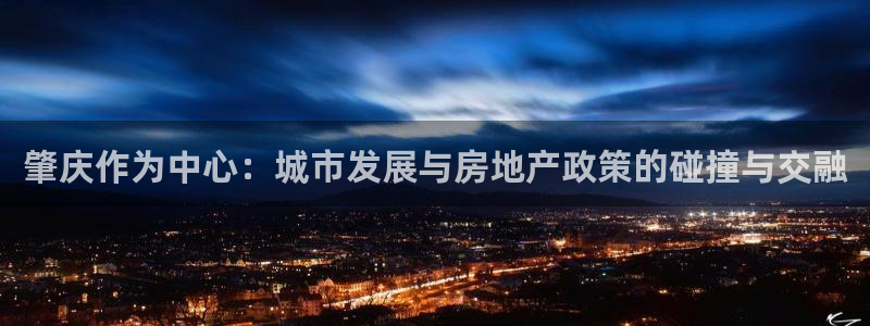 和记官网平台：肇庆作为中心：城市发展与房地产政策的碰撞与交融