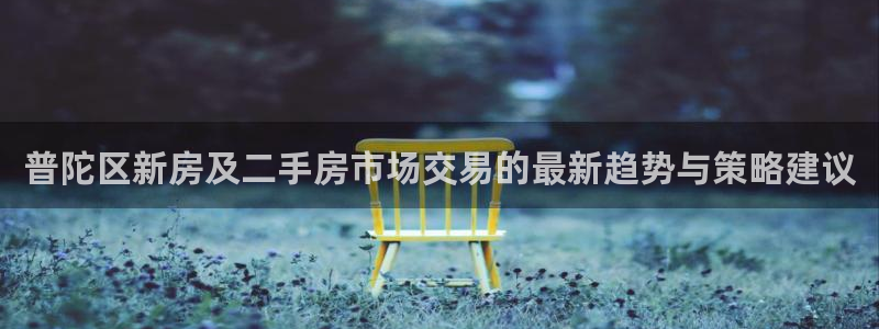 和记澳门官网：普陀区新房及二手房市场交易的最新趋势与策略建议