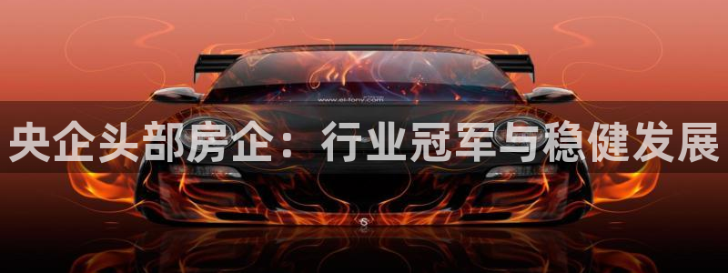 和记h188怡情官网：央企头部房企：行业冠军与稳健发展