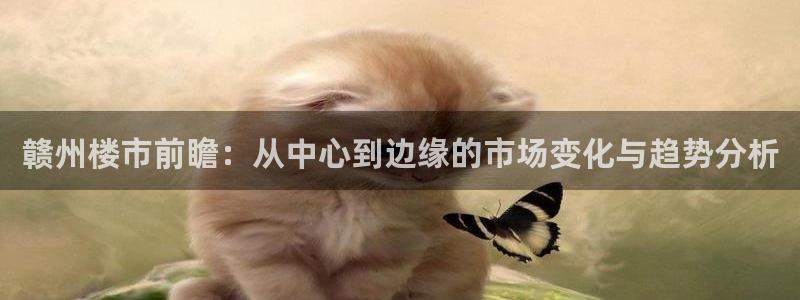 澳门和记电讯官网：赣州楼市前瞻：从中心到边缘的市场变化与趋势